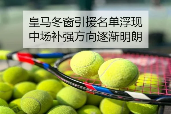 皇马冬窗引援名单浮现 中场补强方向逐渐明朗