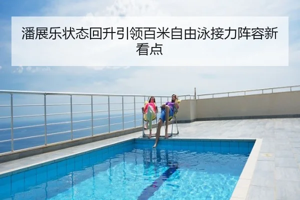 潘展乐状态回升引领百米自由泳接力阵容新看点