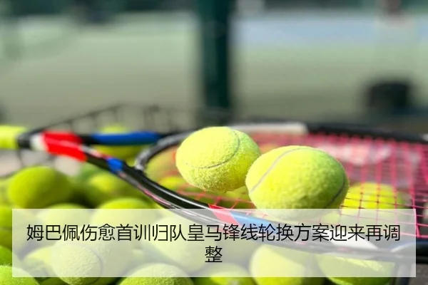 姆巴佩伤愈首训归队皇马锋线轮换方案迎来再调整