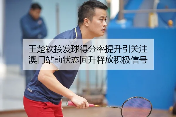 王楚钦接发球得分率提升引关注 澳门站前状态回升释放积极信号