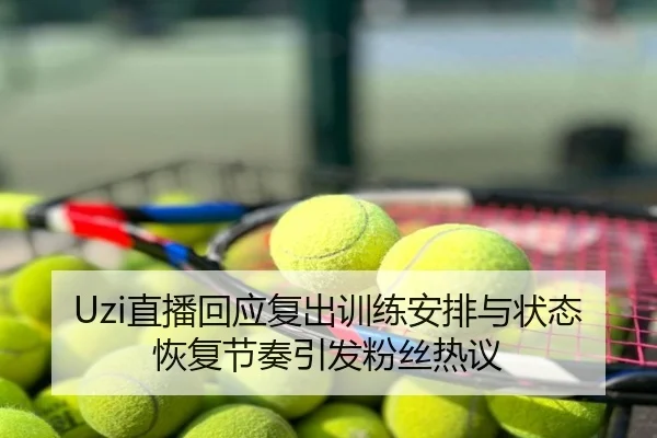 Uzi直播回应复出训练安排与状态恢复节奏引发粉丝热议