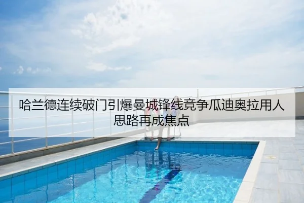 哈兰德连续破门引爆曼城锋线竞争瓜迪奥拉用人思路再成焦点