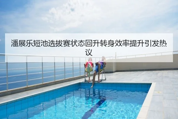潘展乐短池选拔赛状态回升转身效率提升引发热议