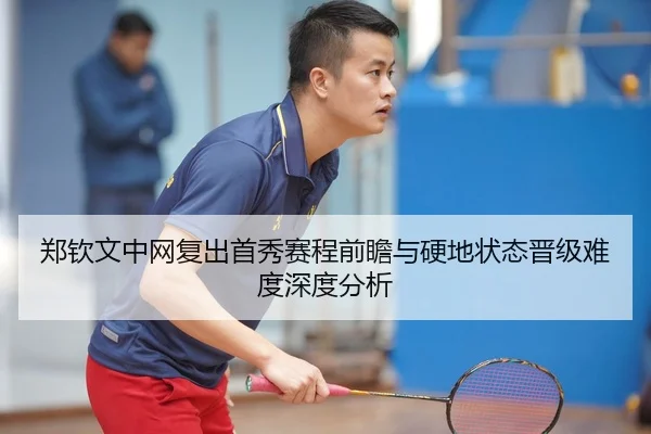 郑钦文中网复出首秀赛程前瞻与硬地状态晋级难度深度分析