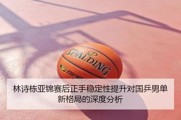 林诗栋亚锦赛后正手稳定性提升对国乒男单新格局的深度分析