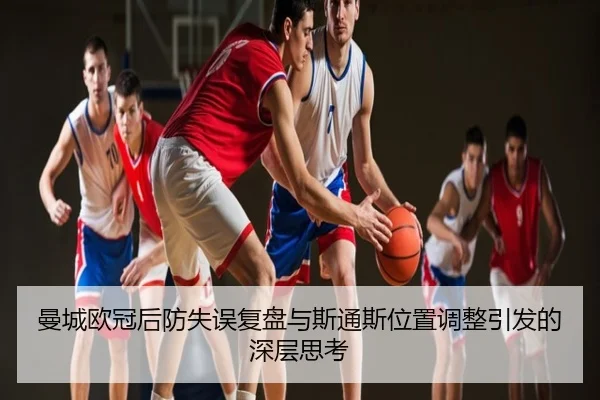 曼城欧冠后防失误复盘与斯通斯位置调整引发的深层思考